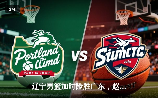 辽宁男篮加时险胜广东，赵继伟33+8+5率队夺赛点 - 2