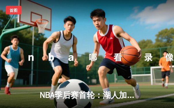NBA季后赛首轮：湖人加时险胜勇士，詹眉合砍68分创纪录