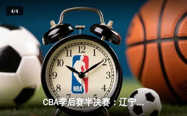 CBA季后赛半决赛：辽宁本钢逆转广东宏远，赵继伟关键三分锁定胜局 - 4