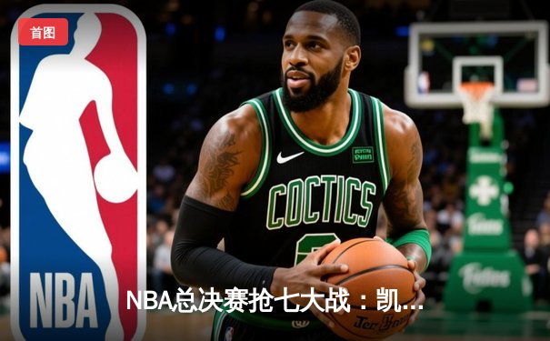 NBA总决赛抢七大战：凯尔特人逆转勇士夺第18冠，塔图姆MVP表现载入史册