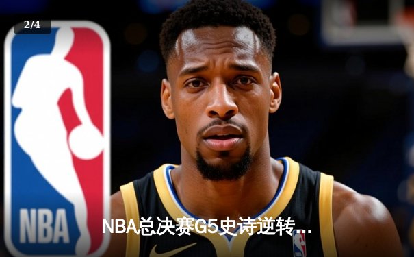 NBA总决赛G5史诗逆转：凯尔特人绝地反击，塔图姆40分创纪录 - 2