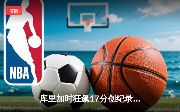 库里加时狂飙17分创纪录 勇士逆转凯尔特人夺总决赛开门红
