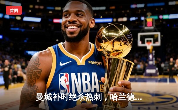 曼城补时绝杀热刺，哈兰德双响助蓝月亮紧追榜首