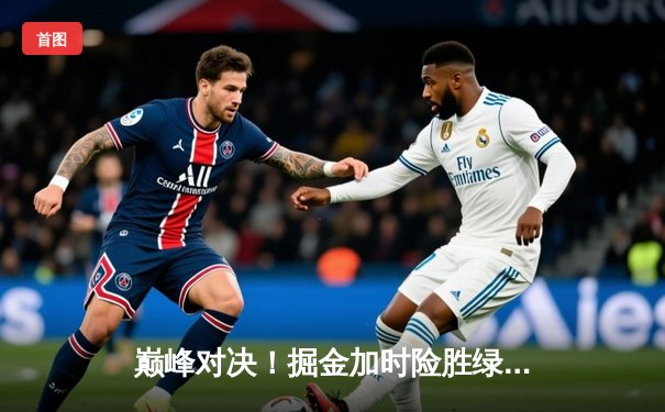 巅峰对决！掘金加时险胜绿军，约基奇34+12+9力压塔图姆