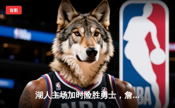 湖人主场加时险胜勇士，詹姆斯三双引领惊天逆转