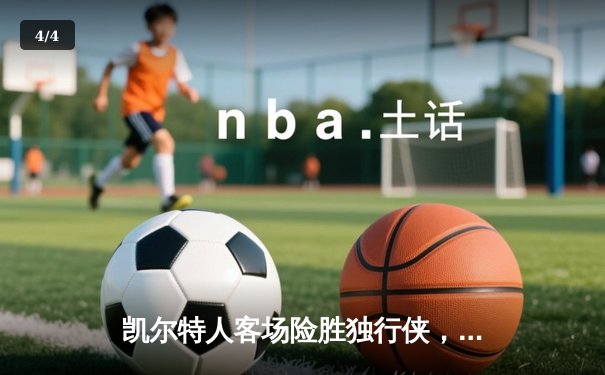 凯尔特人客场险胜独行侠，塔图姆31+11+8率队夺赛点 - 4