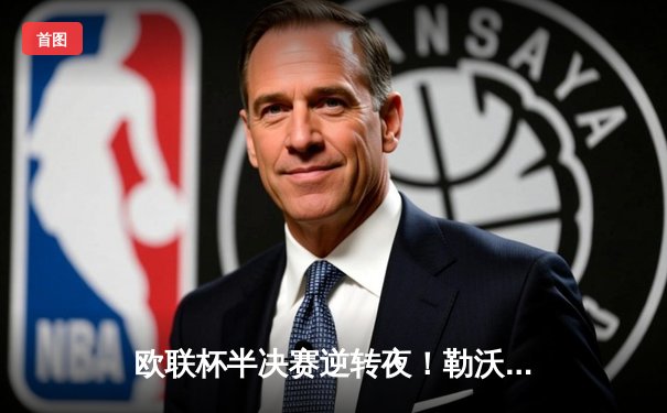 欧联杯半决赛逆转夜！勒沃库森97分钟绝平延续不败神话，47场狂飙直指三冠王