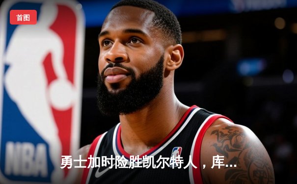 勇士加时险胜凯尔特人，库里狂砍43分率队完成20分逆转