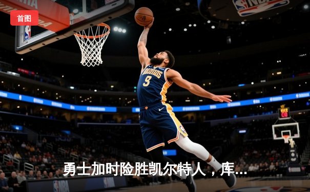 勇士加时险胜凯尔特人，库里狂砍43分上演三分雨