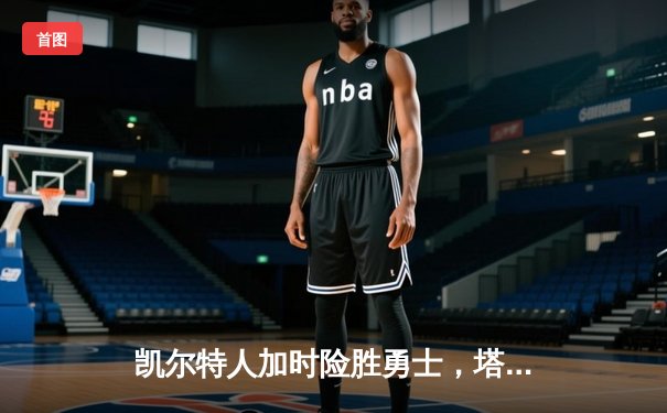 凯尔特人加时险胜勇士，塔图姆44分创纪录，库里空砍29分