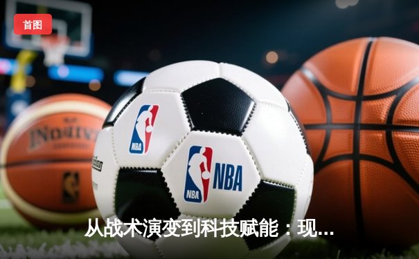 从战术演变到科技赋能：现代体育竞技的深度变革与未来展望