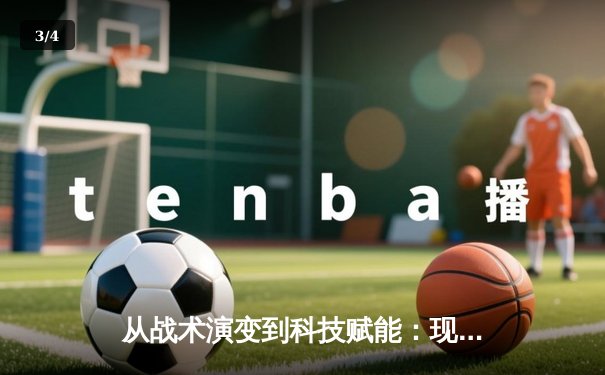 从战术演变到科技赋能：现代体育竞技的深度变革与未来展望 - 3