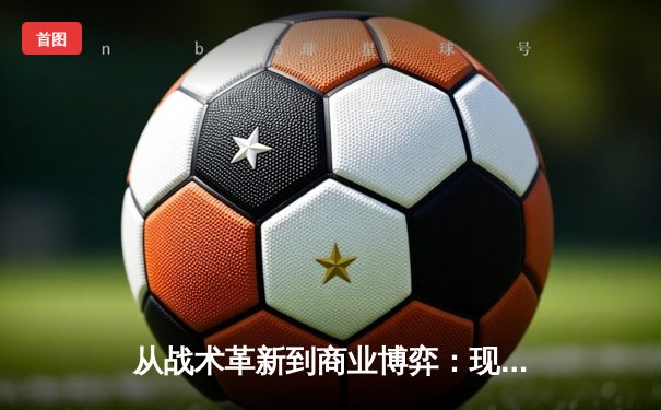 从战术革新到商业博弈：现代体育竞技的深层变革