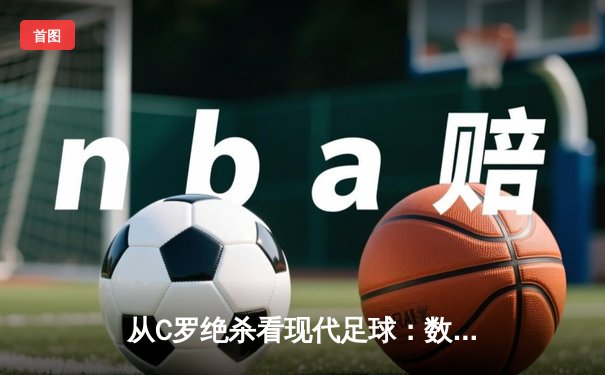 从C罗绝杀看现代足球：数据驱动下的英雄主义回归